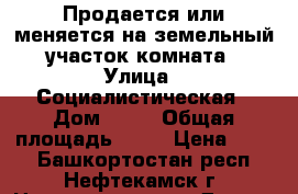 Продается или меняется на земельный участок комната › Улица ­ Социалистическая › Дом ­ 60 › Общая площадь ­ 10 › Цена ­ 360 - Башкортостан респ., Нефтекамск г. Недвижимость » Другое   . Башкортостан респ.,Нефтекамск г.